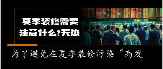 2024广东肇庆知识大全：专家称装修受气候影响大 夏天装修须 对症下药 @网站小助手